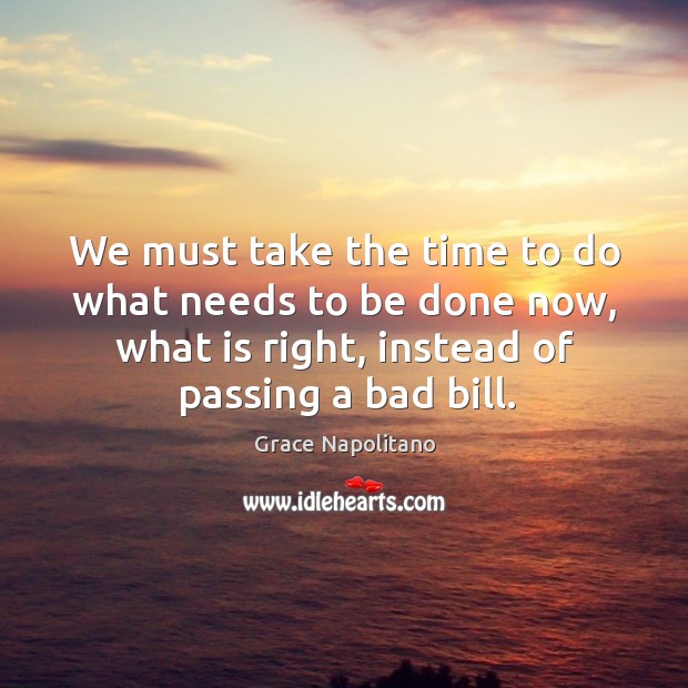 We must take the time to do what needs to be done now, what is right, instead of passing a bad bill. Grace Napolitano Picture Quote