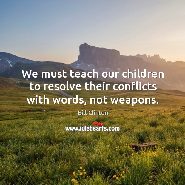 We must teach our children to resolve their conflicts with words, not weapons. Bill Clinton Picture Quote