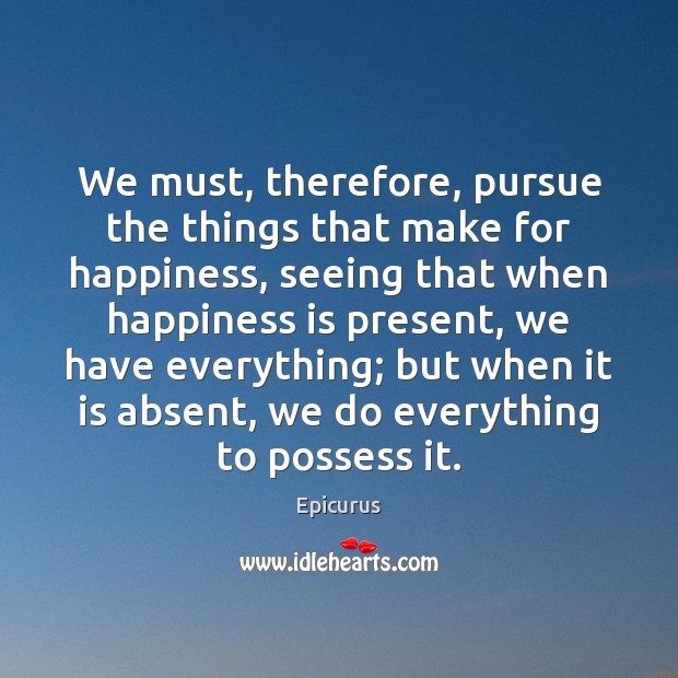 We must, therefore, pursue the things that make for happiness, seeing that Epicurus Picture Quote