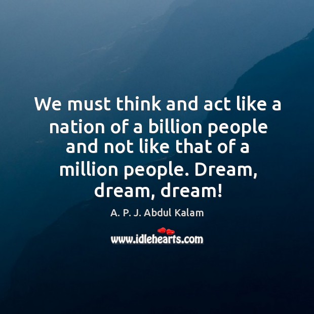 We must think and act like a nation of a billion people and not like that of a million people. Dream, dream, dream! A. P. J. Abdul Kalam Picture Quote