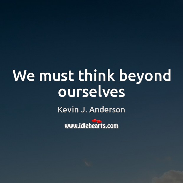 We must think beyond ourselves Kevin J. Anderson Picture Quote