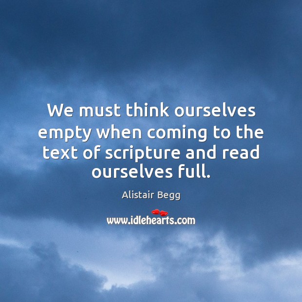 We must think ourselves empty when coming to the text of scripture Alistair Begg Picture Quote