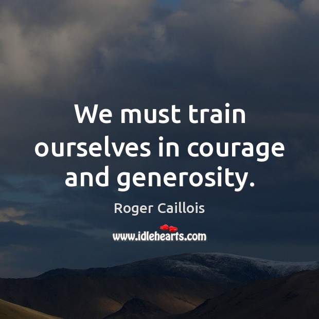 We must train ourselves in courage and generosity. Roger Caillois Picture Quote