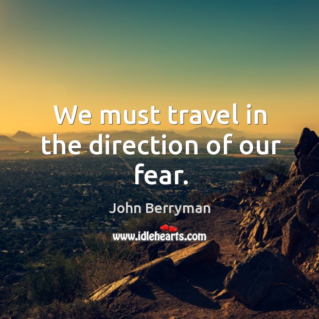 We must travel in the direction of our fear. Image