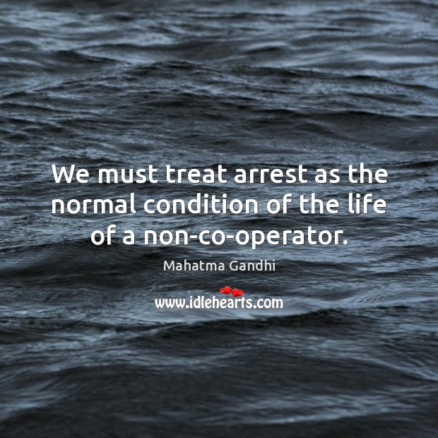 We must treat arrest as the normal condition of the life of a non-co-operator. Image