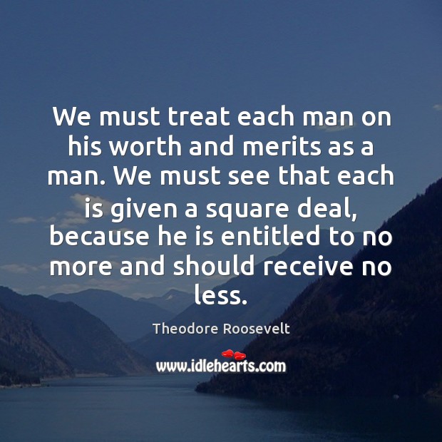 We must treat each man on his worth and merits as a Theodore Roosevelt Picture Quote