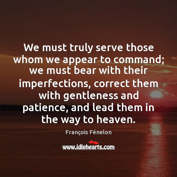 We must truly serve those whom we appear to command; we must François Fénelon Picture Quote