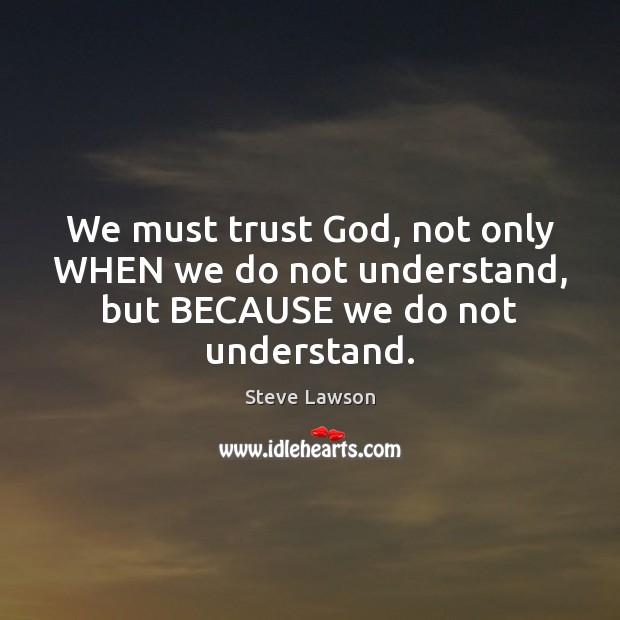 We must trust God, not only WHEN we do not understand, but BECAUSE we do not understand. Steve Lawson Picture Quote