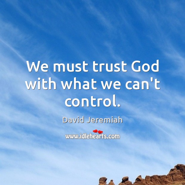 We must trust God with what we can’t control. David Jeremiah Picture Quote