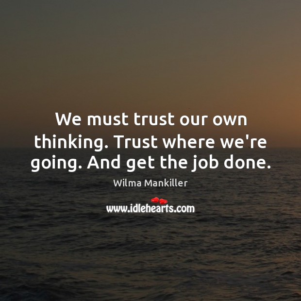 We must trust our own thinking. Trust where we’re going. And get the job done. Wilma Mankiller Picture Quote