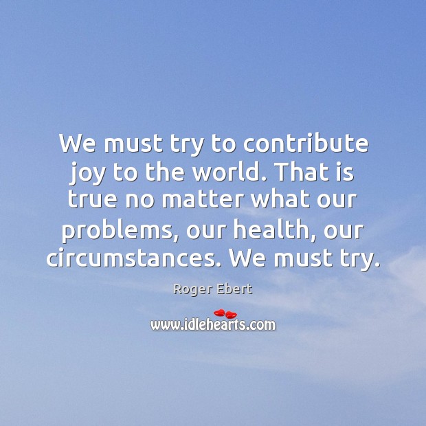 We must try to contribute joy to the world. That is true Roger Ebert Picture Quote