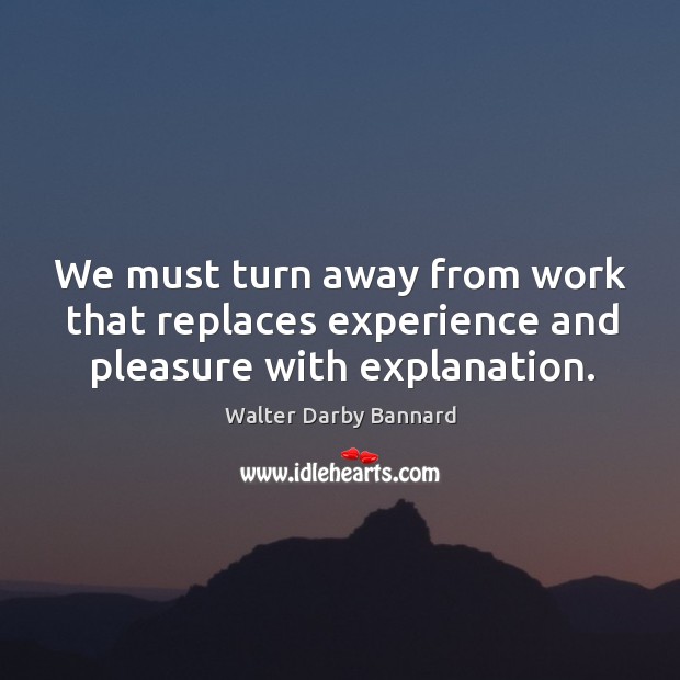 We must turn away from work that replaces experience and pleasure with explanation. Walter Darby Bannard Picture Quote