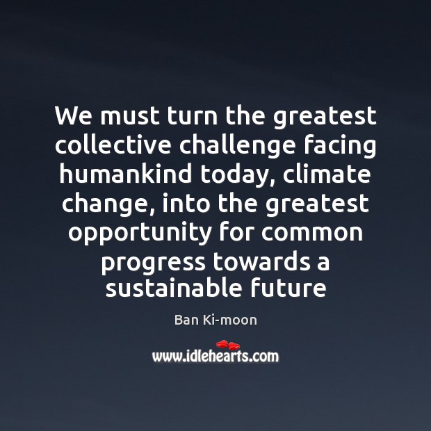 We must turn the greatest collective challenge facing humankind today, climate change, Ban Ki-moon Picture Quote