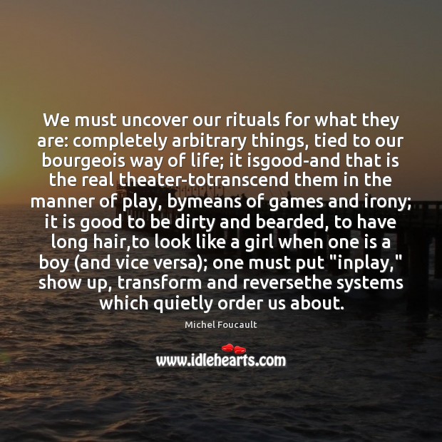 We must uncover our rituals for what they are: completely arbitrary things, Michel Foucault Picture Quote