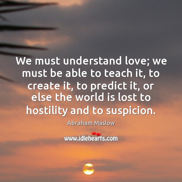 We must understand love; we must be able to teach it, to Abraham Maslow Picture Quote