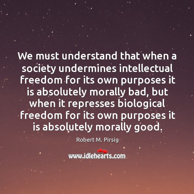 We must understand that when a society undermines intellectual freedom for its Robert M. Pirsig Picture Quote