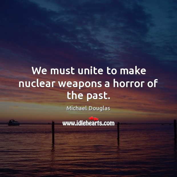 We must unite to make nuclear weapons a horror of the past. Michael Douglas Picture Quote
