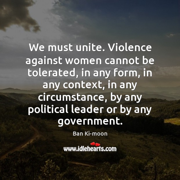 We must unite. Violence against women cannot be tolerated, in any form, Ban Ki-moon Picture Quote