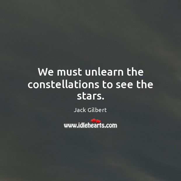 We must unlearn the constellations to see the stars. Jack Gilbert Picture Quote