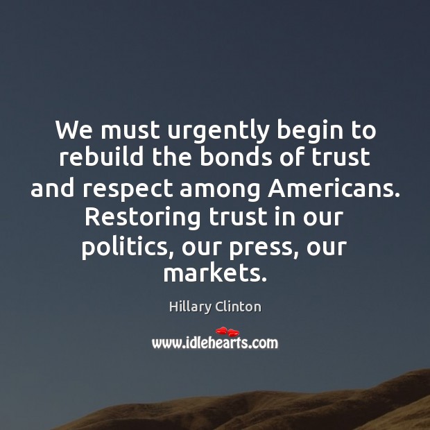 We must urgently begin to rebuild the bonds of trust and respect Hillary Clinton Picture Quote