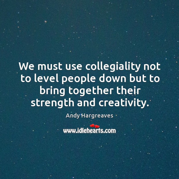We must use collegiality not to level people down but to bring Andy Hargreaves Picture Quote