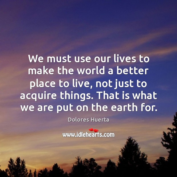 We must use our lives to make the world a better place Dolores Huerta Picture Quote