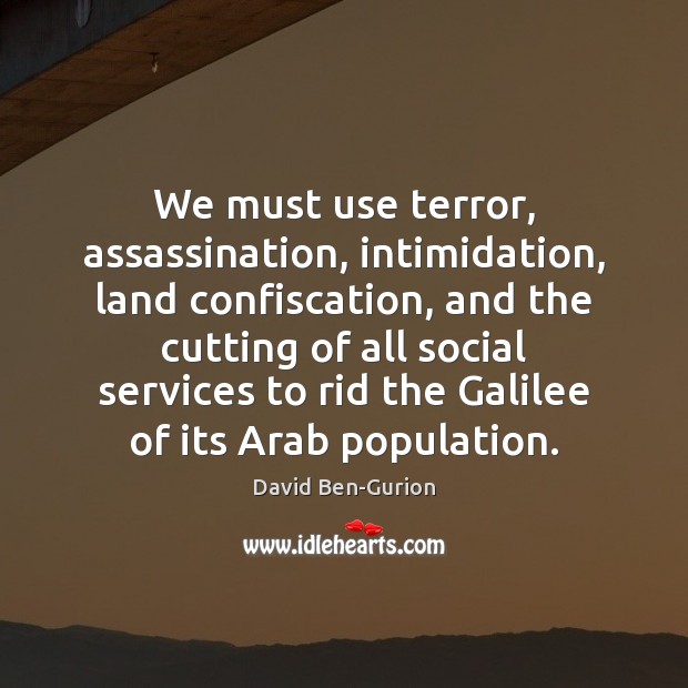 We must use terror, assassination, intimidation, land confiscation, and the cutting of David Ben-Gurion Picture Quote