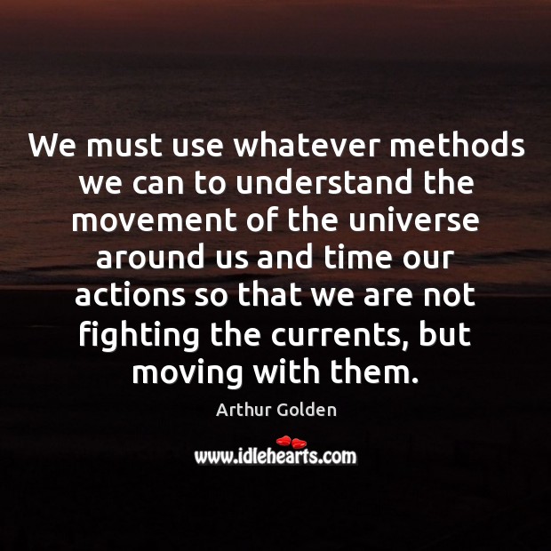 We must use whatever methods we can to understand the movement of Arthur Golden Picture Quote