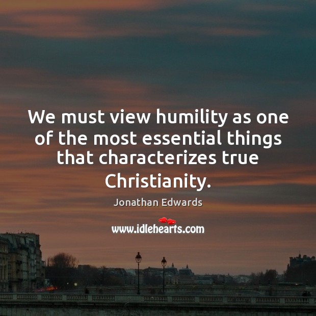 We must view humility as one of the most essential things that Jonathan Edwards Picture Quote
