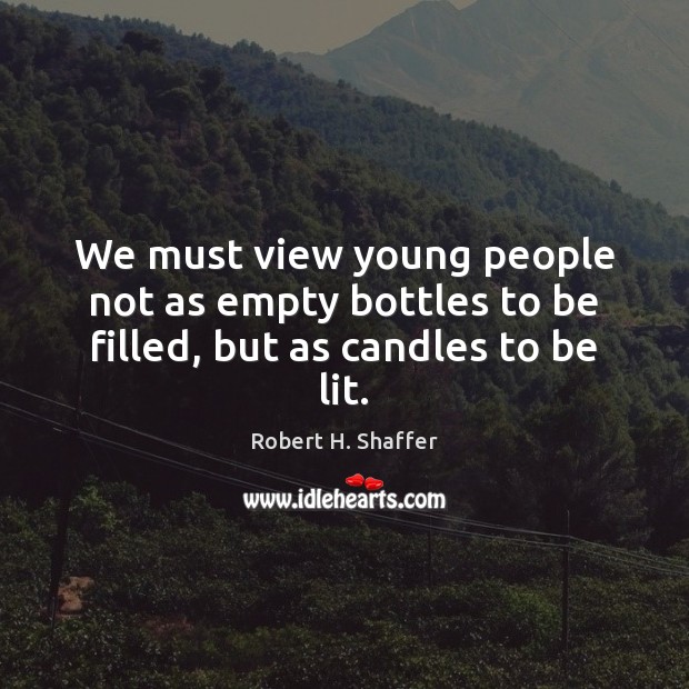 We must view young people not as empty bottles to be filled, but as candles to be lit. Robert H. Shaffer Picture Quote