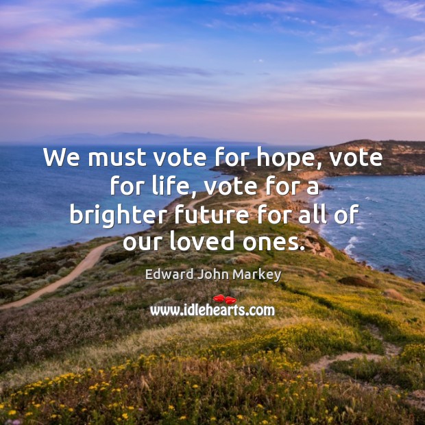We must vote for hope, vote for life, vote for a brighter future for all of our loved ones. 