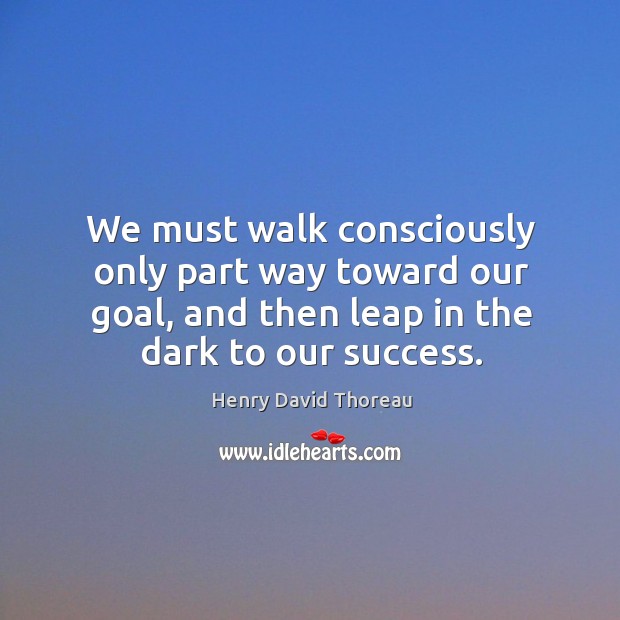 We must walk consciously only part way toward our goal, and then leap in the dark to our success. Image