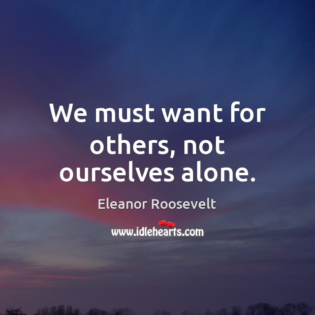 We must want for others, not ourselves alone. Eleanor Roosevelt Picture Quote