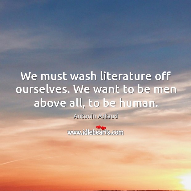 We must wash literature off ourselves. We want to be men above all, to be human. Antonin Artaud Picture Quote