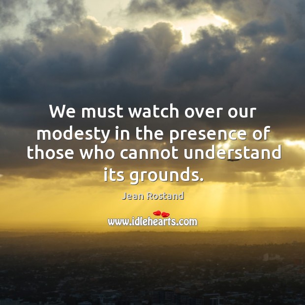 We must watch over our modesty in the presence of those who cannot understand its grounds. Jean Rostand Picture Quote