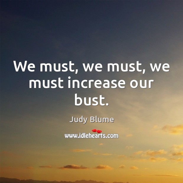 We must, we must, we must increase our bust. Judy Blume Picture Quote