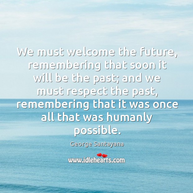 We must welcome the future, remembering that soon it will be the past; George Santayana Picture Quote