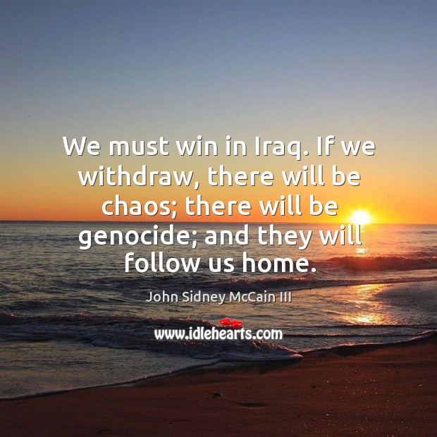 We must win in iraq. If we withdraw, there will be chaos; there will be genocide; and they will follow us home. Image