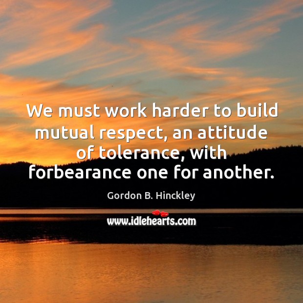 We must work harder to build mutual respect, an attitude of tolerance, Gordon B. Hinckley Picture Quote