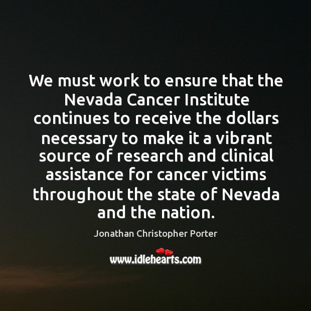 We must work to ensure that the nevada cancer institute continues to receive the Jonathan Christopher Porter Picture Quote