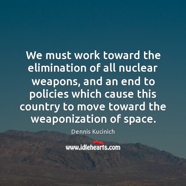 We must work toward the elimination of all nuclear weapons, and an Dennis Kucinich Picture Quote