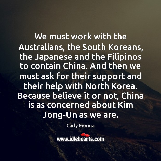 We must work with the Australians, the South Koreans, the Japanese and Carly Fiorina Picture Quote