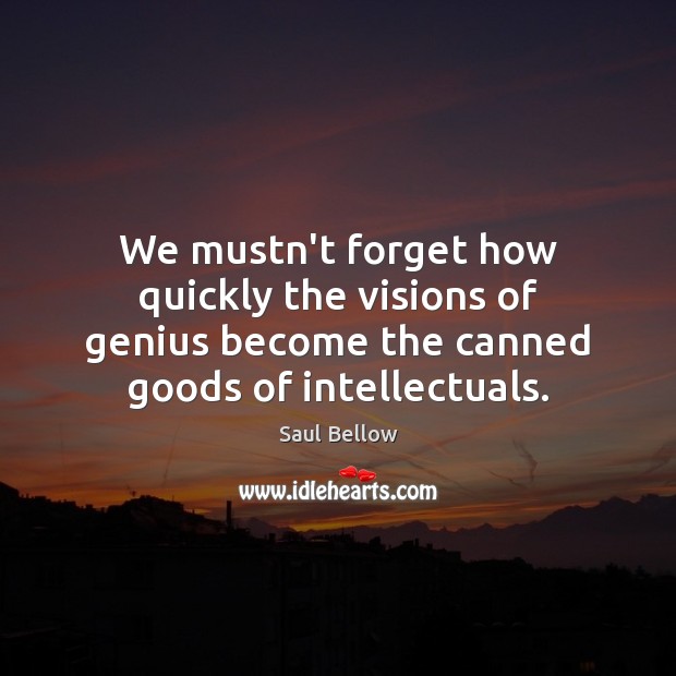 We mustn’t forget how quickly the visions of genius become the canned Saul Bellow Picture Quote