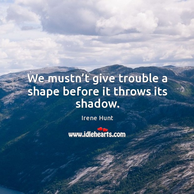 We mustn’t give trouble a shape before it throws its shadow. Irene Hunt Picture Quote