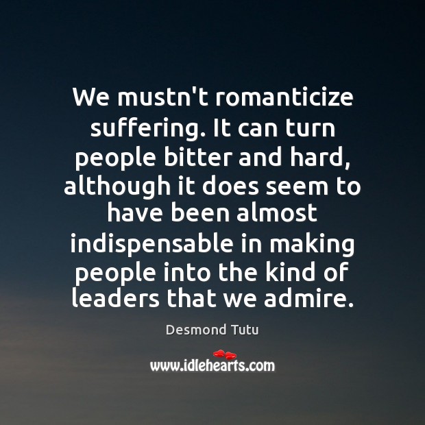 We mustn’t romanticize suffering. It can turn people bitter and hard, although Desmond Tutu Picture Quote