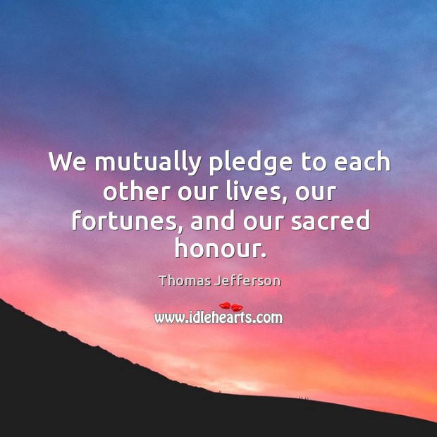We mutually pledge to each other our lives, our fortunes, and our sacred honour. Thomas Jefferson Picture Quote