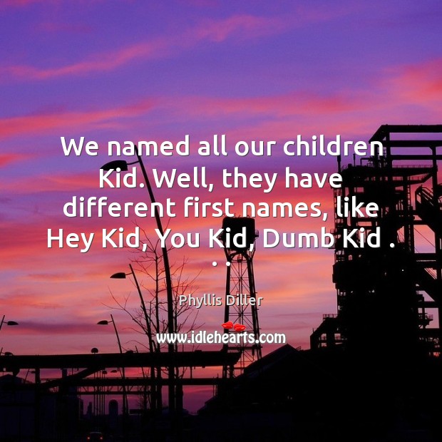 We named all our children Kid. Well, they have different first names, Phyllis Diller Picture Quote