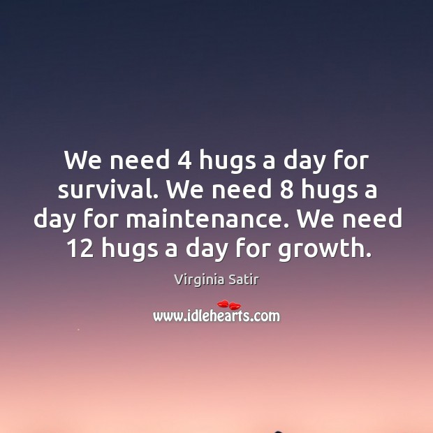 We need 4 hugs a day for survival. We need 8 hugs a day for maintenance. We need 12 hugs a day for growth. Virginia Satir Picture Quote