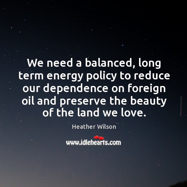 We need a balanced, long term energy policy to reduce our dependence on foreign oil Heather Wilson Picture Quote