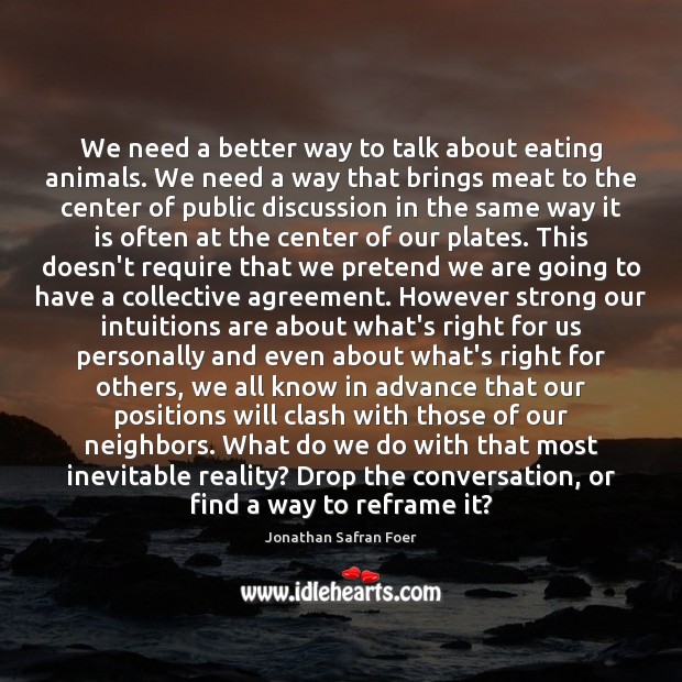 We need a better way to talk about eating animals. We need Jonathan Safran Foer Picture Quote